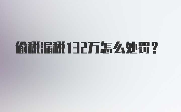 偷税漏税132万怎么处罚?