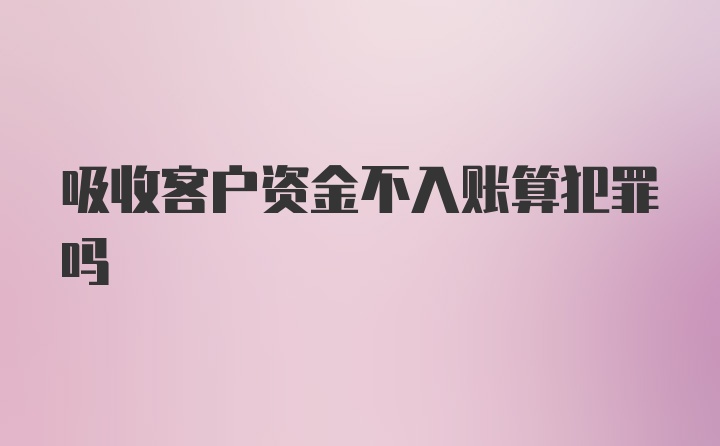 吸收客户资金不入账算犯罪吗