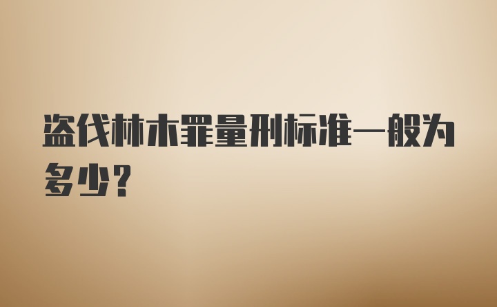 盗伐林木罪量刑标准一般为多少？