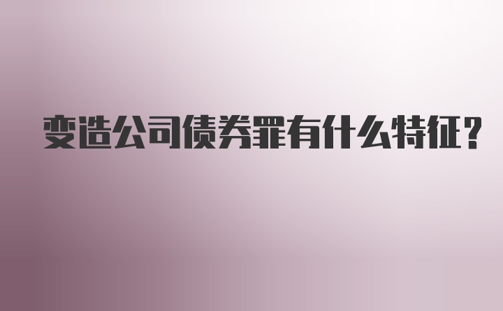 变造公司债券罪有什么特征？