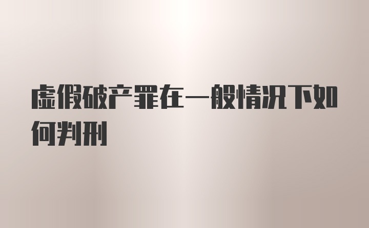 虚假破产罪在一般情况下如何判刑