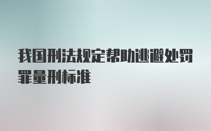 我国刑法规定帮助逃避处罚罪量刑标准