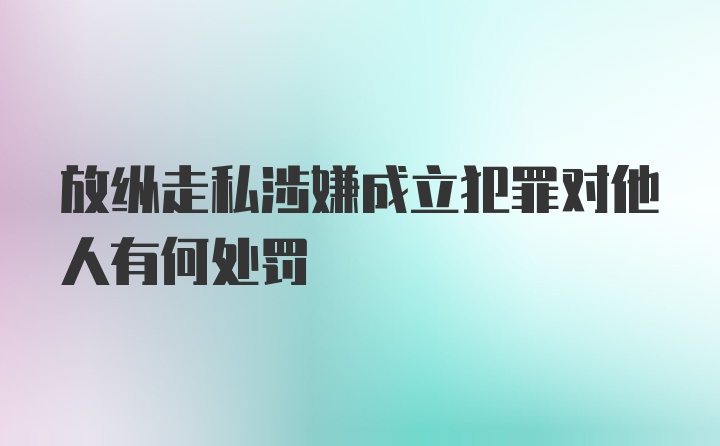 放纵走私涉嫌成立犯罪对他人有何处罚