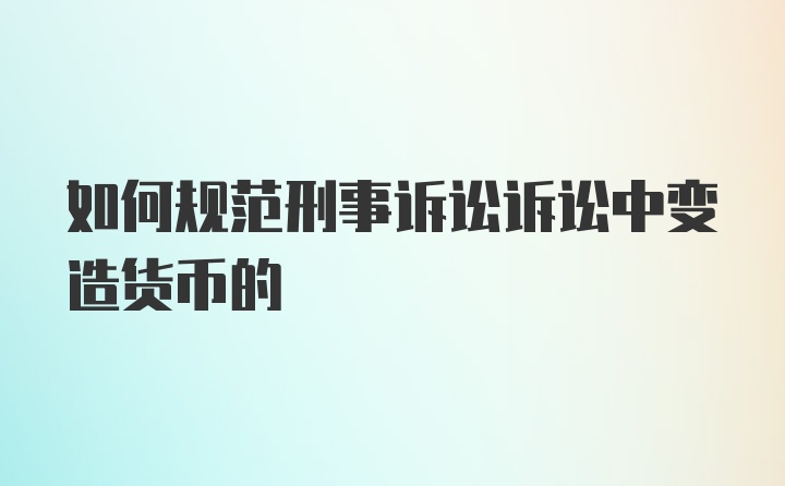 如何规范刑事诉讼诉讼中变造货币的