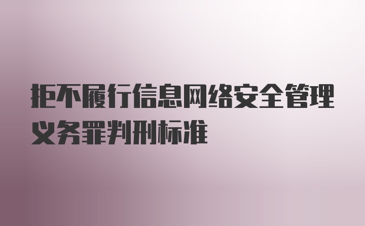 拒不履行信息网络安全管理义务罪判刑标准