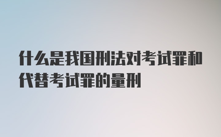 什么是我国刑法对考试罪和代替考试罪的量刑