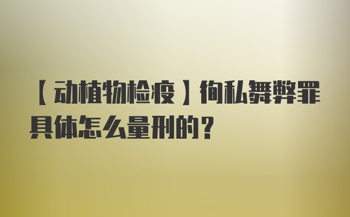 【动植物检疫】徇私舞弊罪具体怎么量刑的？