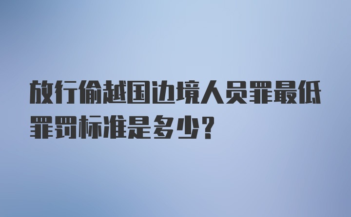 放行偷越国边境人员罪最低罪罚标准是多少?