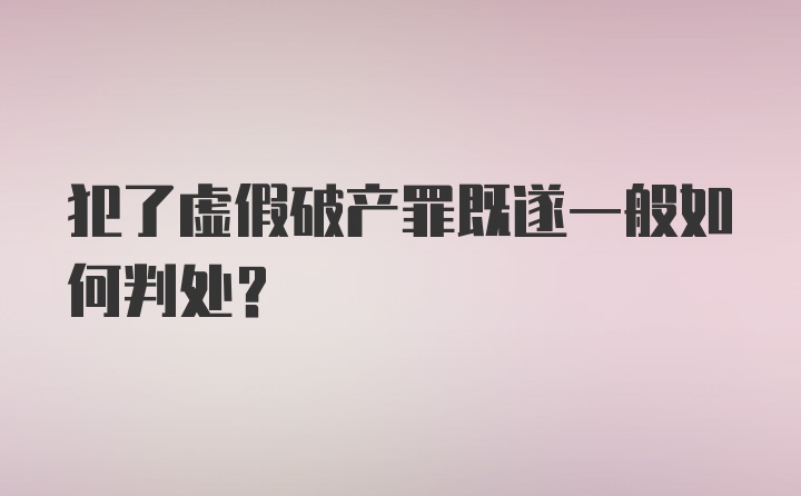 犯了虚假破产罪既遂一般如何判处?