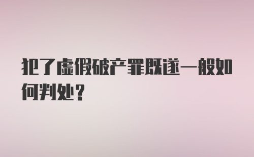 犯了虚假破产罪既遂一般如何判处?