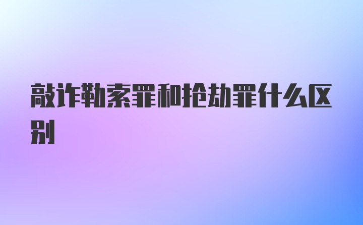 敲诈勒索罪和抢劫罪什么区别