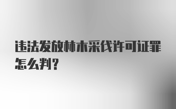 违法发放林木采伐许可证罪怎么判？