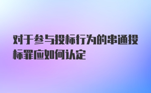 对于参与投标行为的串通投标罪应如何认定