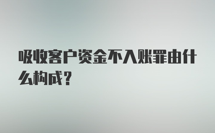 吸收客户资金不入账罪由什么构成？