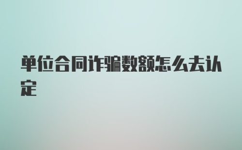 单位合同诈骗数额怎么去认定