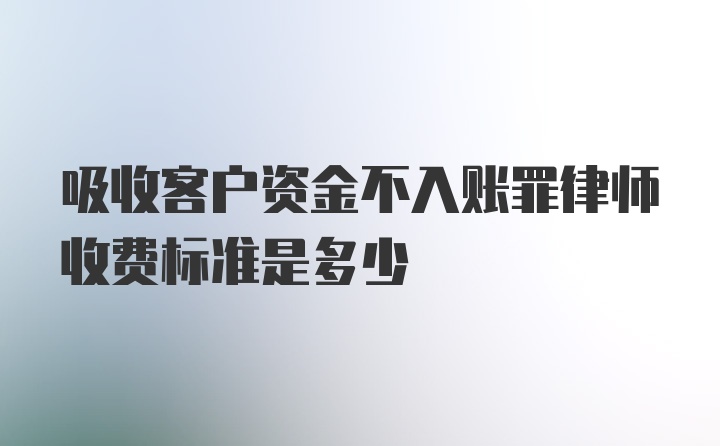 吸收客户资金不入账罪律师收费标准是多少