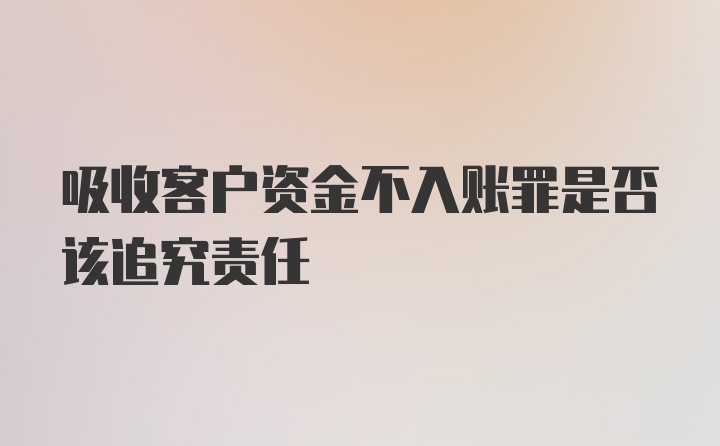 吸收客户资金不入账罪是否该追究责任