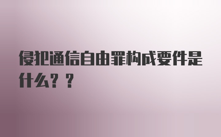 侵犯通信自由罪构成要件是什么??