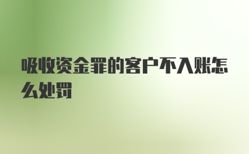 吸收资金罪的客户不入账怎么处罚