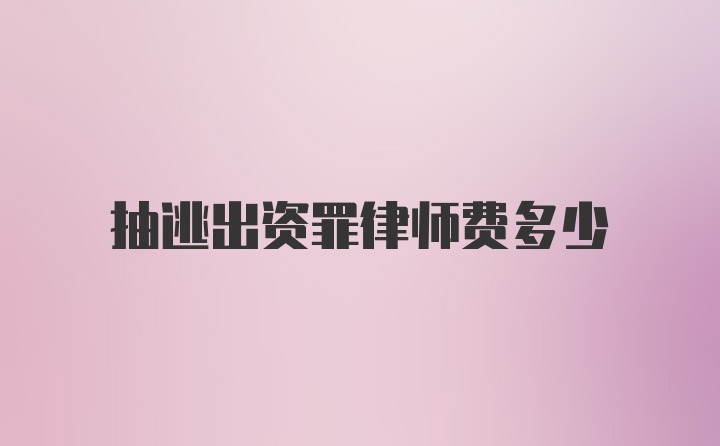 抽逃出资罪律师费多少