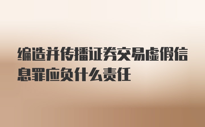 编造并传播证券交易虚假信息罪应负什么责任