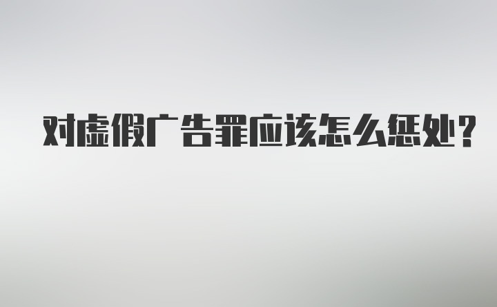 对虚假广告罪应该怎么惩处?