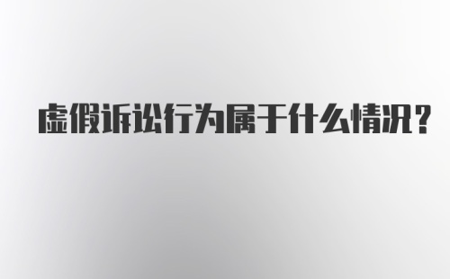 虚假诉讼行为属于什么情况？