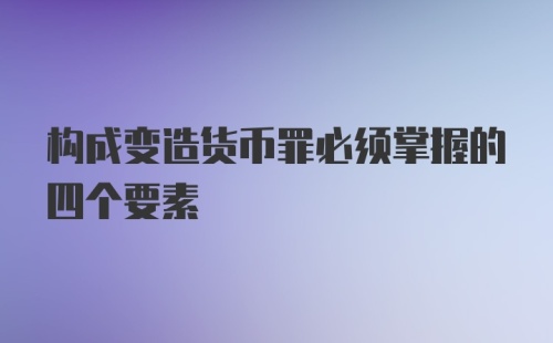 构成变造货币罪必须掌握的四个要素