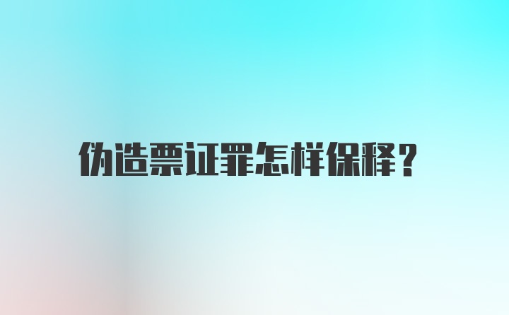 伪造票证罪怎样保释?