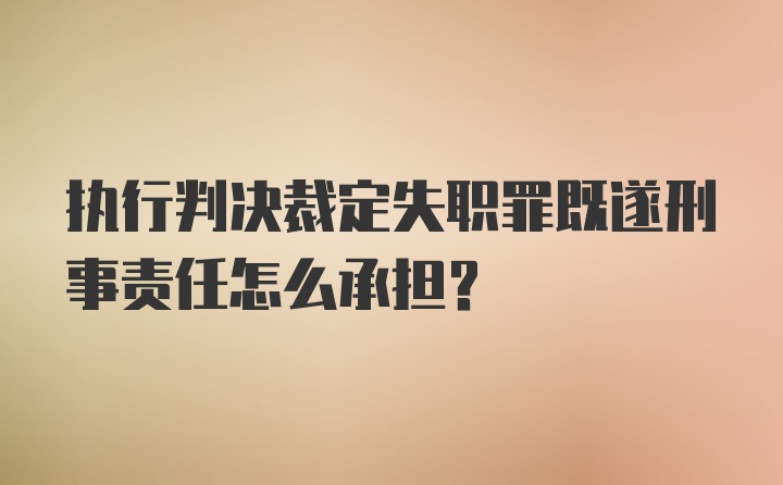 执行判决裁定失职罪既遂刑事责任怎么承担？