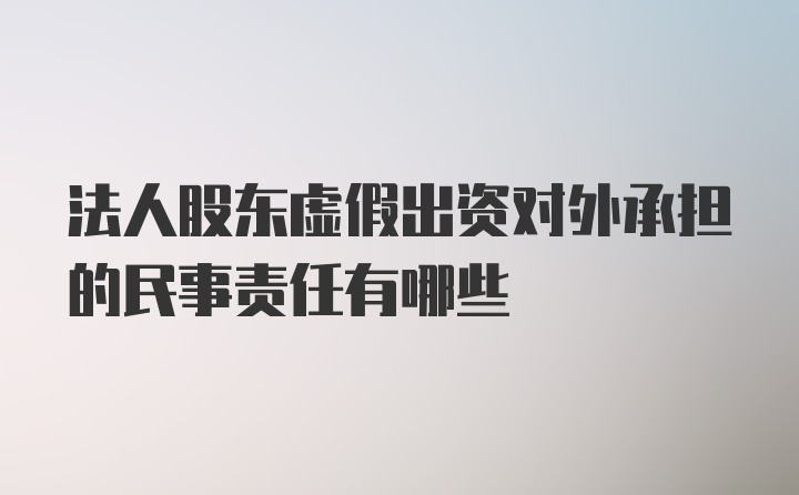 法人股东虚假出资对外承担的民事责任有哪些