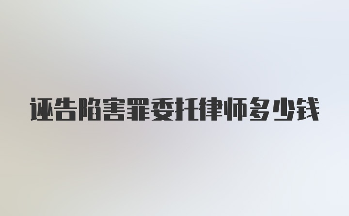 诬告陷害罪委托律师多少钱