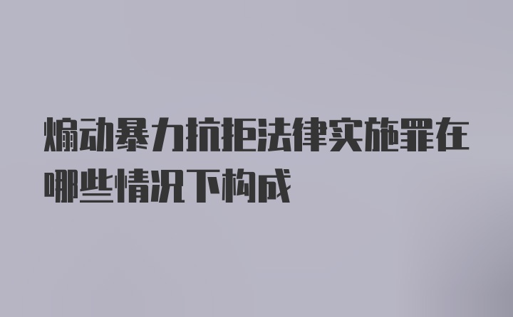 煽动暴力抗拒法律实施罪在哪些情况下构成