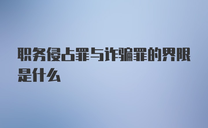 职务侵占罪与诈骗罪的界限是什么