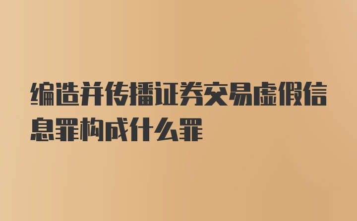 编造并传播证券交易虚假信息罪构成什么罪