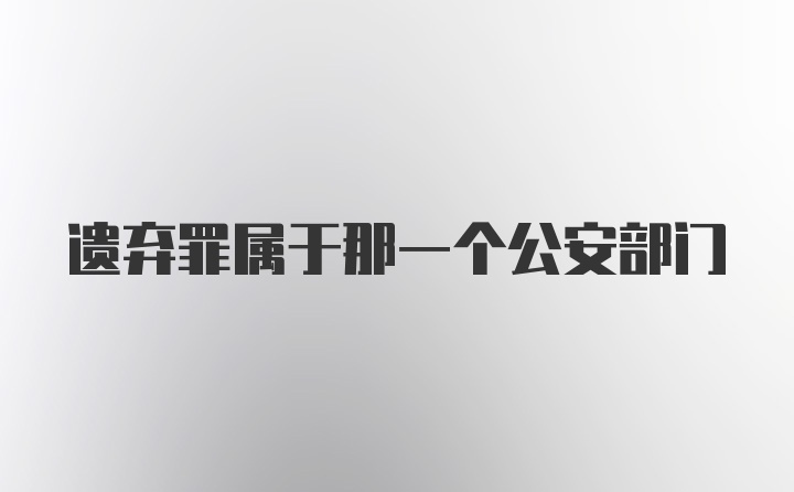 遗弃罪属于那一个公安部门