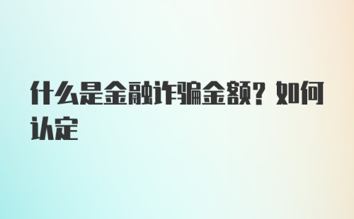 什么是金融诈骗金额？如何认定