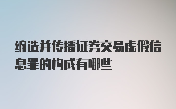 编造并传播证券交易虚假信息罪的构成有哪些