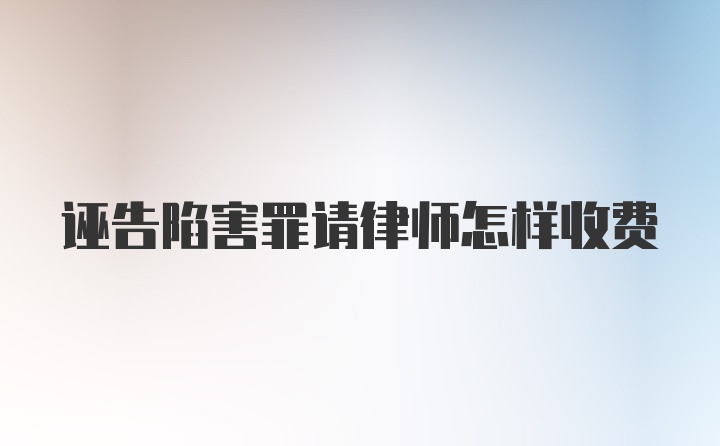 诬告陷害罪请律师怎样收费