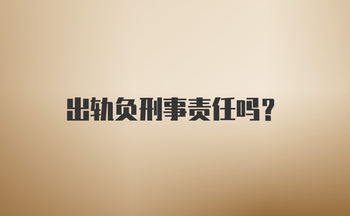 出轨负刑事责任吗？