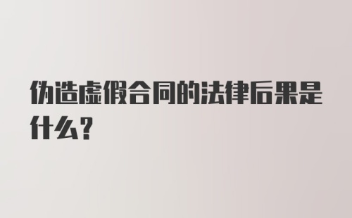 伪造虚假合同的法律后果是什么？