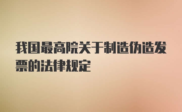 我国最高院关于制造伪造发票的法律规定