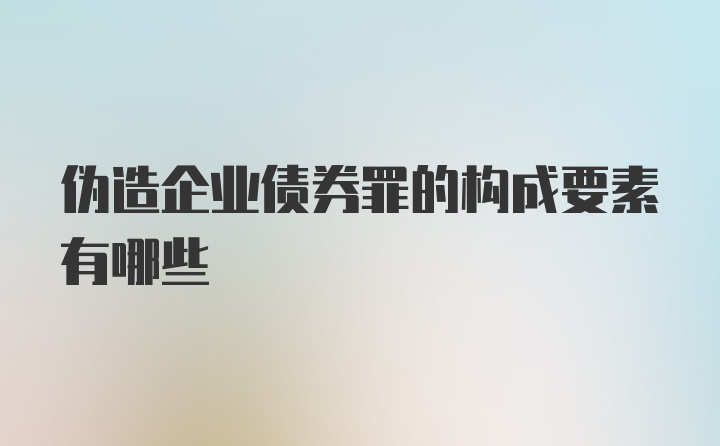 伪造企业债券罪的构成要素有哪些