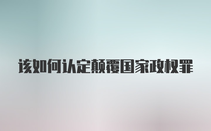 该如何认定颠覆国家政权罪