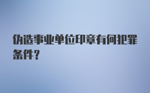 伪造事业单位印章有何犯罪条件？