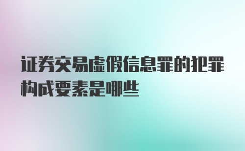 证券交易虚假信息罪的犯罪构成要素是哪些