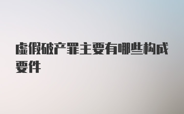 虚假破产罪主要有哪些构成要件