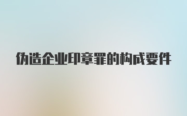 伪造企业印章罪的构成要件