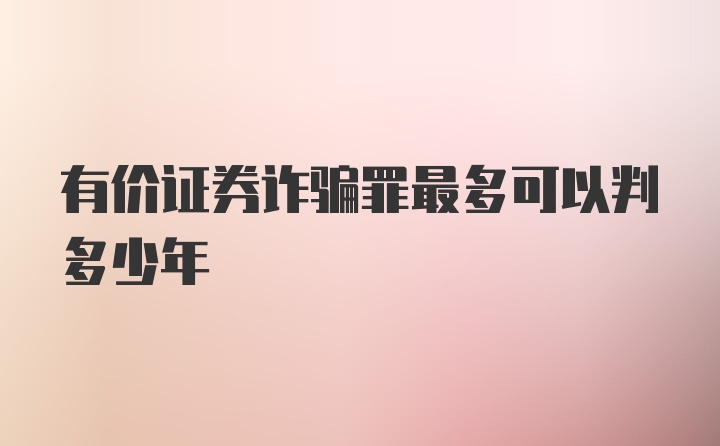 有价证券诈骗罪最多可以判多少年