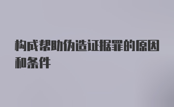 构成帮助伪造证据罪的原因和条件